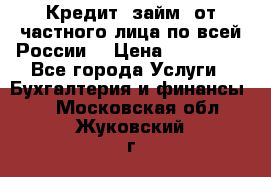 Кредит (займ) от частного лица по всей России  › Цена ­ 400 000 - Все города Услуги » Бухгалтерия и финансы   . Московская обл.,Жуковский г.